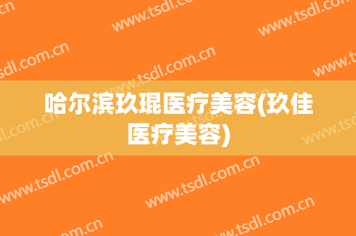 哈尔滨玖琨医疗美容(玖佳医疗美容)