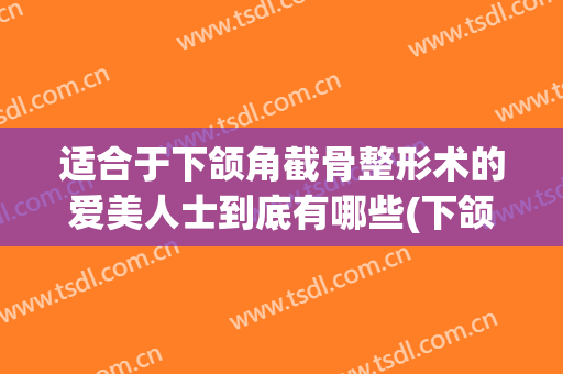 适合于下颌角截骨整形术的爱美人士到底有哪些(下颌角截骨前后)
