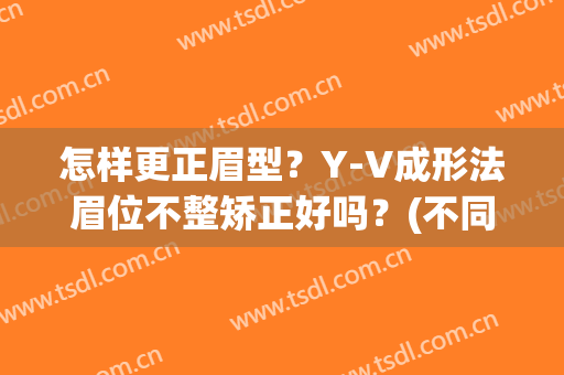 怎样更正眉型？Y-V成形法眉位不整矫正好吗？(不同眉形的矫正方法)