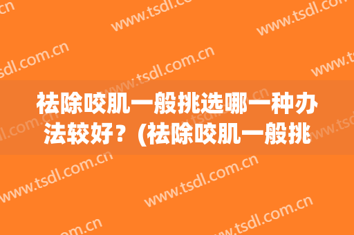 祛除咬肌一般挑选哪一种办法较好？(祛除咬肌一般挑选哪一种办法较好的)