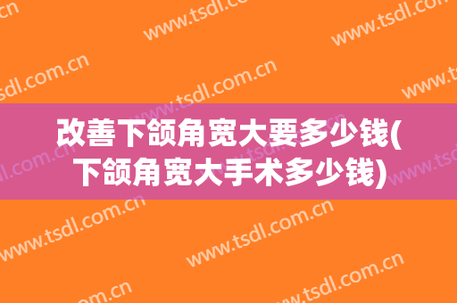 改善下颌角宽大要多少钱(下颌角宽大手术多少钱)