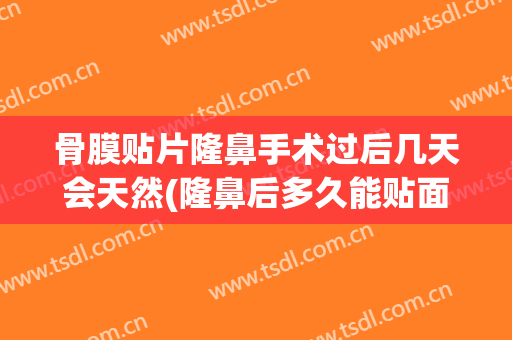 骨膜贴片隆鼻手术过后几天会天然(隆鼻后多久能贴面膜)
