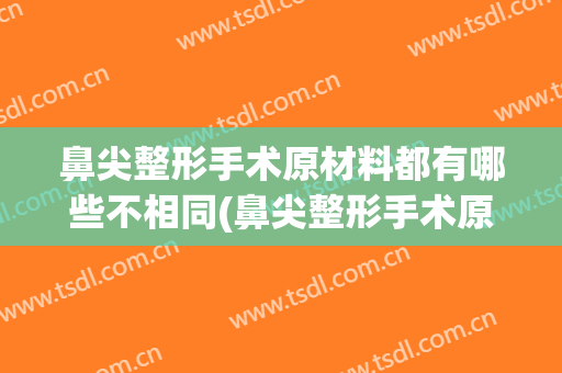 鼻尖整形手术原材料都有哪些不相同(鼻尖整形手术原材料都有哪些不相同之处)