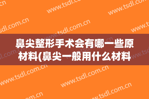 鼻尖整形手术会有哪一些原材料(鼻尖一般用什么材料做)