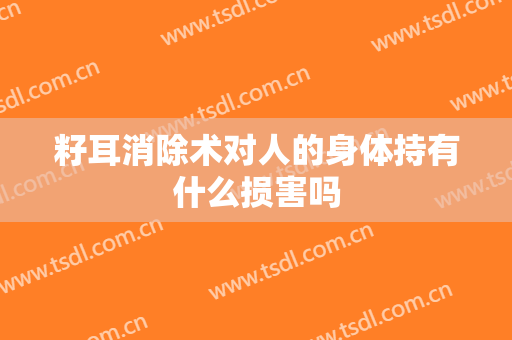 籽耳消除术对人的身体持有什么损害吗