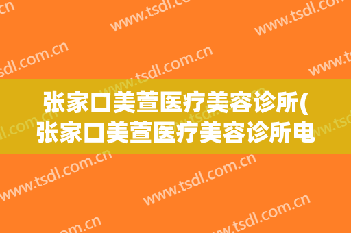 张家口美萱医疗美容诊所(张家口美萱医疗美容诊所电话)