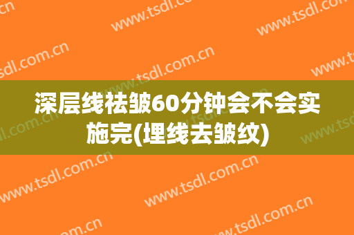 深层线祛皱60分钟会不会实施完(埋线去皱纹)