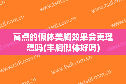 高点的假体美胸效果会更理想吗(丰胸假体好吗)