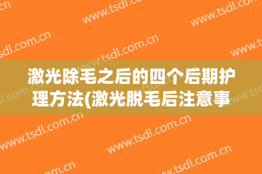 激光除毛之后的四个后期护理方法(激光脱毛后注意事项以及如何修复?)