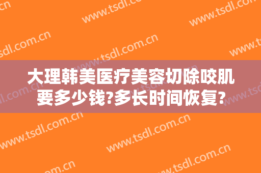大理韩美医疗美容切除咬肌要多少钱?多长时间恢复?