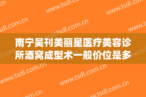 南宁吴刊美丽星医疗美容诊所酒窝成型术一般价位是多少?怎么样?(南方医院整形价格)
