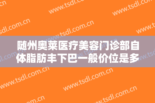 随州奥莱医疗美容门诊部自体脂肪丰下巴一般价位是多少费用?靠谱吗?