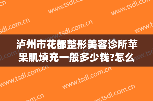 泸州市花都整形美容诊所苹果肌填充一般多少钱?怎么样?(泸州花都整形医院价格表)