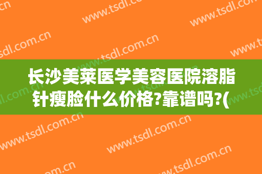 长沙美莱医学美容医院溶脂针瘦脸什么价格?靠谱吗?(瘦脸针加溶脂针多少钱)