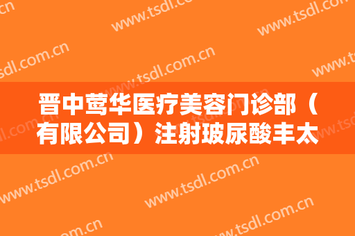 晋中莺华医疗美容门诊部（有限公司）注射玻尿酸丰太阳穴大楷需要多少费用?怎么样?