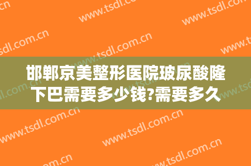 邯郸京美整形医院玻尿酸隆下巴需要多少钱?需要多久恢复?(玻尿酸隆下巴的价格)