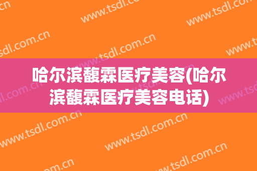 哈尔滨馥霖医疗美容(哈尔滨馥霖医疗美容电话)