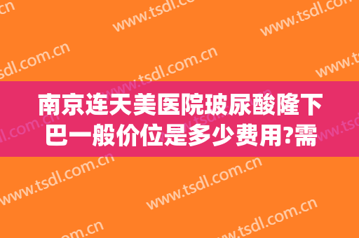 南京连天美医院玻尿酸隆下巴一般价位是多少费用?需要多久恢复?(三甲医院打玻尿酸下巴多少钱)