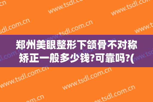 郑州美眼整形下颌骨不对称矫正一般多少钱?可靠吗?(郑州美眼整形下颌骨不对称矫正一般多少钱?可靠吗医生)