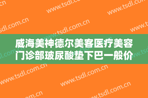 威海美神德尔美客医疗美容门诊部玻尿酸垫下巴一般价位是多少费用?可靠吗?