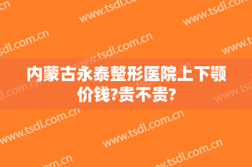 内蒙古永泰整形医院上下颚价钱?贵不贵?