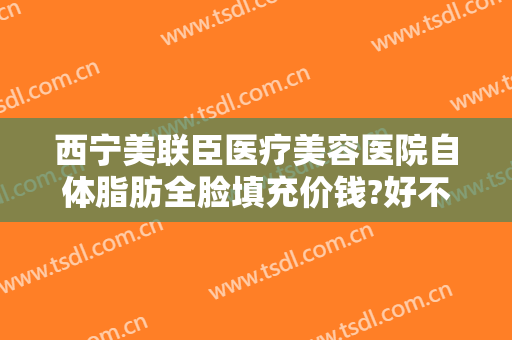 西宁美联臣医疗美容医院自体脂肪全脸填充价钱?好不好?