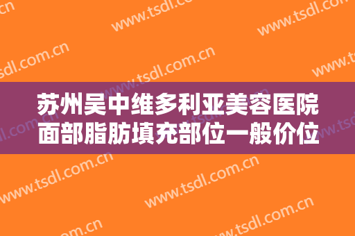 苏州吴中维多利亚美容医院面部脂肪填充部位一般价位是多少钱?怎么样?