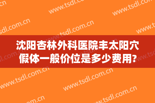 沈阳杏林外科医院丰太阳穴假体一般价位是多少费用?好不好?(沈阳杏林整形外科医院价格表)