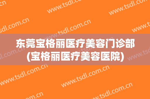 东莞宝格丽医疗美容门诊部(宝格丽医疗美容医院)