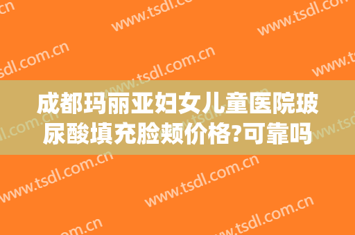 成都玛丽亚妇女儿童医院玻尿酸填充脸颊价格?可靠吗?(脸颊填充玻尿酸多少钱)