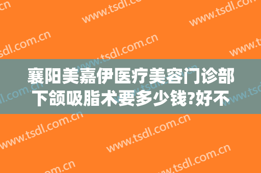 襄阳美嘉伊医疗美容门诊部下颌吸脂术要多少钱?好不好?(襄阳美莱整形)