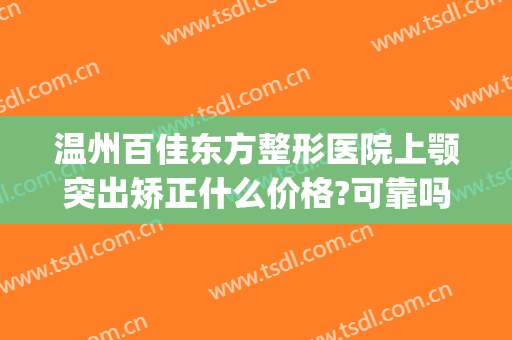 温州百佳东方整形医院上颚突出矫正什么价格?可靠吗?(温州百佳东方整形医院怎么样)