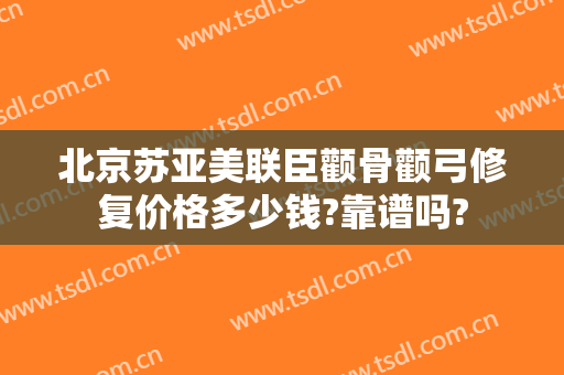 北京苏亚美联臣颧骨颧弓修复价格多少钱?靠谱吗?