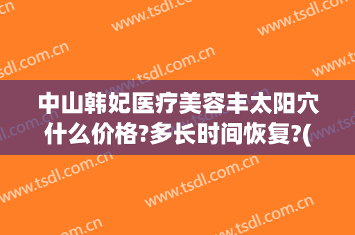 中山韩妃医疗美容丰太阳穴什么价格?多长时间恢复?(中山韩妃医疗美容医院)