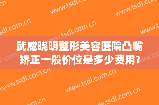 武威晓明整形美容医院凸嘴矫正一般价位是多少费用?怎么样?(武威市整形医院)
