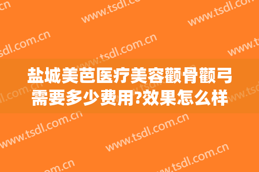 盐城美芭医疗美容颧骨颧弓需要多少费用?效果怎么样?(颧骨手术大约多少钱)