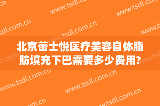北京蕾士悦医疗美容自体脂肪填充下巴需要多少费用?多长时间恢复?(自体填充下巴多少钱)
