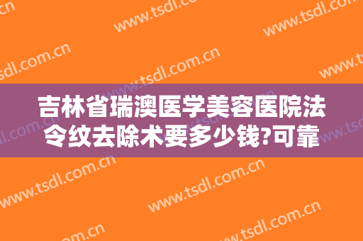 吉林省瑞澳医学美容医院法令纹去除术要多少钱?可靠吗?