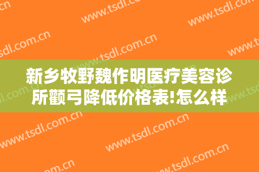 新乡牧野魏作明医疗美容诊所颧弓降低价格表!怎么样?