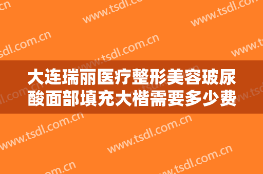 大连瑞丽医疗整形美容玻尿酸面部填充大楷需要多少费用?多长时间恢复?
