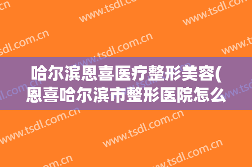哈尔滨恩喜医疗整形美容(恩喜哈尔滨市整形医院怎么样)