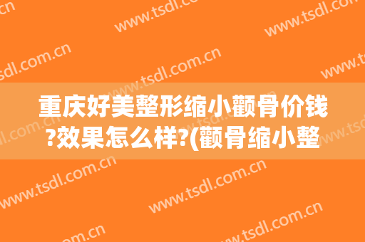 重庆好美整形缩小颧骨价钱?效果怎么样?(颧骨缩小整形医院)