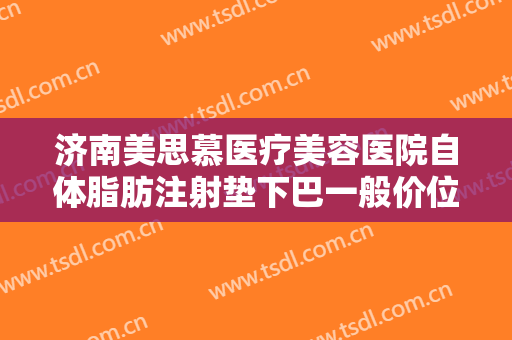 济南美思慕医疗美容医院自体脂肪注射垫下巴一般价位是多少钱?好不好?