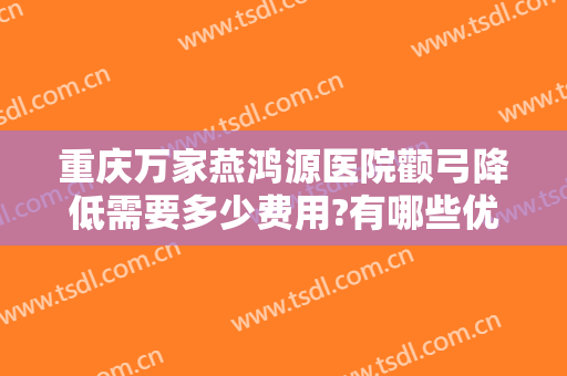 重庆万家燕鸿源医院颧弓降低需要多少费用?有哪些优势?