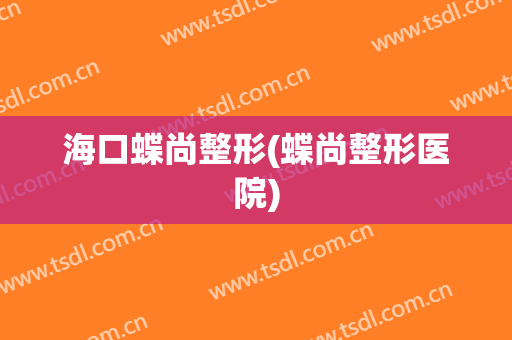 海口蝶尚整形(蝶尚整形医院)