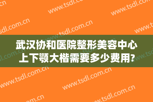 武汉协和医院整形美容中心上下颚大楷需要多少费用?多长时间恢复?(武汉协和医院整形美容中心电话)