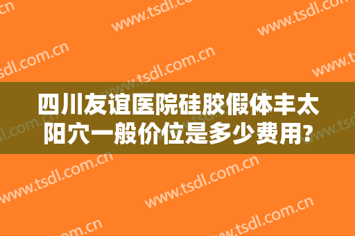 四川友谊医院硅胶假体丰太阳穴一般价位是多少费用?贵不贵?