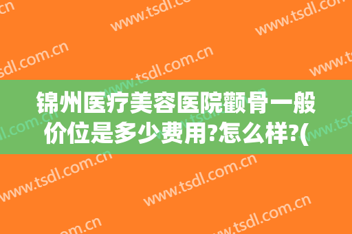 锦州医疗美容医院颧骨一般价位是多少费用?怎么样?(锦州美容整形医院)