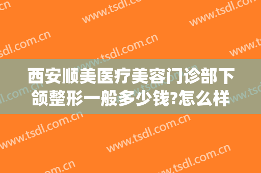 西安顺美医疗美容门诊部下颌整形一般多少钱?怎么样?(下巴医美价格)