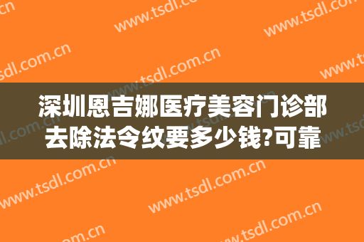 深圳恩吉娜医疗美容门诊部去除法令纹要多少钱?可靠吗?(深圳恩吉娜医疗美容医院地址)